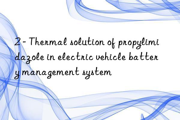 2 - thermal solution of propylimidazole in electric vehicle battery management system