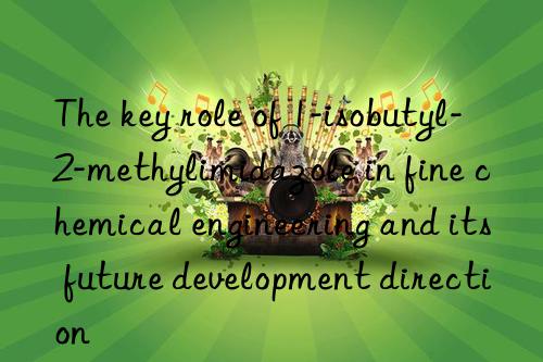 the key role of 1-isobutyl-2-methylimidazole in fine chemical engineering and its future development direction