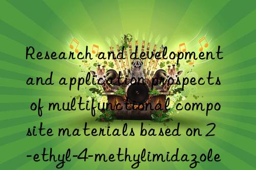 research and development and application prospects of multifunctional composite materials based on 2-ethyl-4-methylimidazole