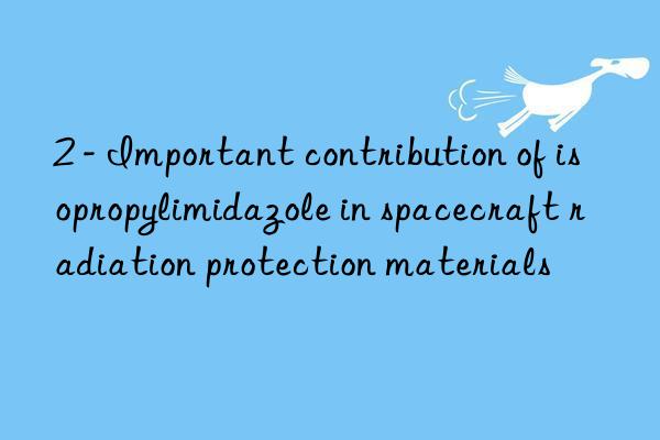 2 - important contribution of isopropylimidazole in spacecraft radiation protection materials