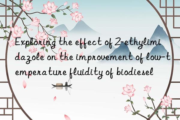 exploring the effect of 2-ethylimidazole on the improvement of low-temperature fluidity of biodiesel