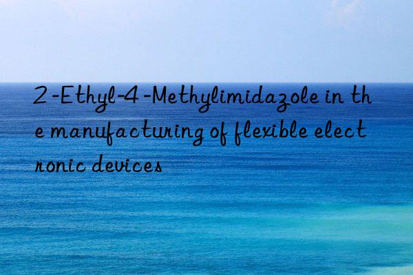 2 -ethyl-4 -methylimidazole in the manufacturing of flexible electronic devices