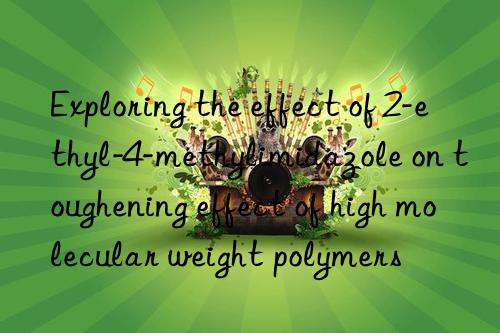 exploring the effect of 2-ethyl-4-methylimidazole on toughening effect of high molecular weight polymers