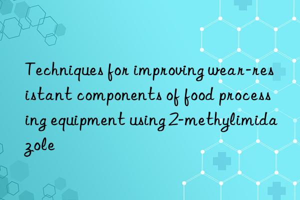 techniques for improving wear-resistant components of food processing equipment using 2-methylimidazole
