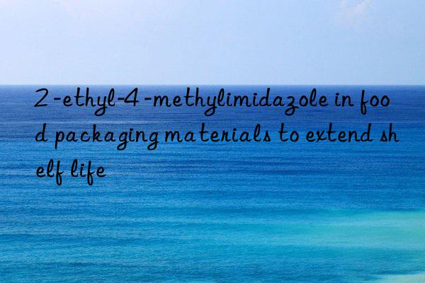 2 -ethyl-4 -methylimidazole in food packaging materials to extend shelf life