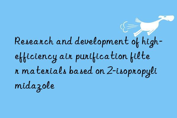 research and development of high-efficiency air purification filter materials based on 2-isopropylimidazole