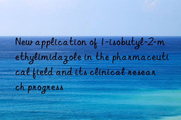 new application of 1-isobutyl-2-methylimidazole in the pharmaceutical field and its clinical research progress