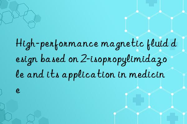 high-performance magnetic fluid design based on 2-isopropylimidazole and its application in medicine