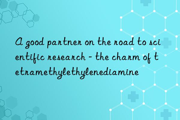 a good partner on the road to scientific research - the charm of tetramethylethylenediamine