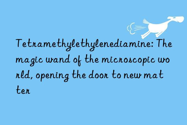 tetramethylethylenediamine: the magic wand of the microscopic world, opening the door to new matter