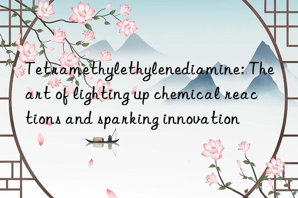 tetramethylethylenediamine: the art of lighting up chemical reactions and sparking innovation