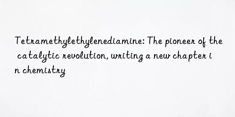tetramethylethylenediamine: the pioneer of the catalytic revolution, writing a new chapter in chemistry
