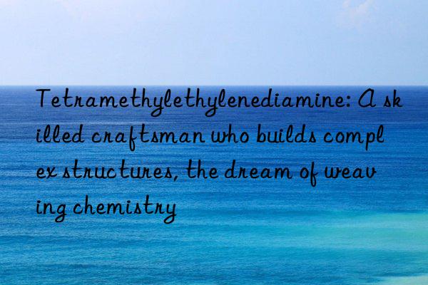 tetramethylethylenediamine: a skilled craftsman who builds complex structures, the dream of weaving chemistry