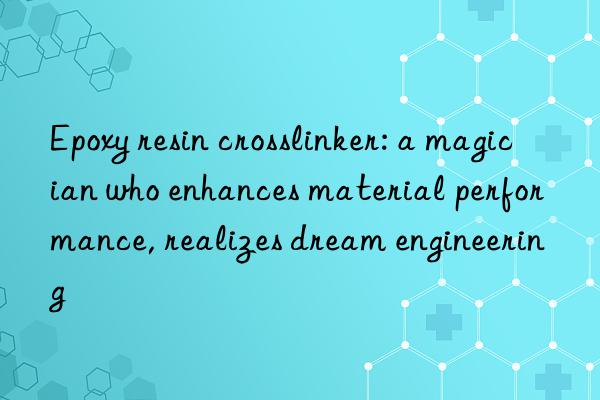 epoxy resin crosslinker: a magician who enhances material performance, realizes dream engineering