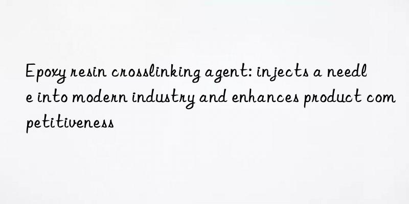 epoxy resin crosslinking agent: injects a needle into modern industry and enhances product competitiveness
