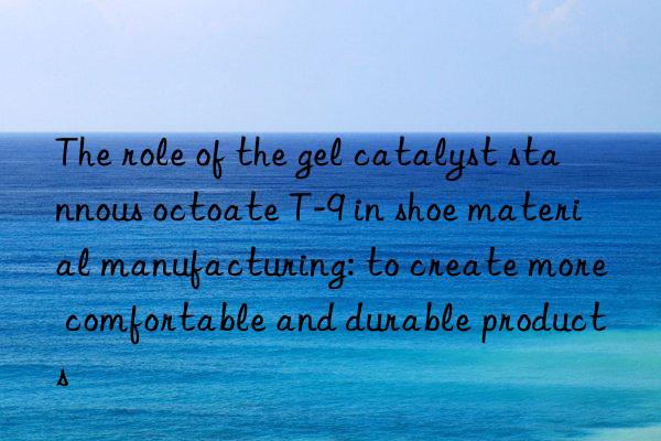 the role of the gel catalyst stannous octoate t-9 in shoe material manufacturing: to create more comfortable and durable products