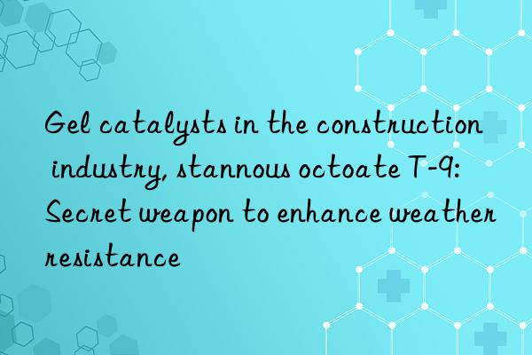 gel catalysts in the construction industry, stannous octoate t-9: secret weapon to enhance weather resistance