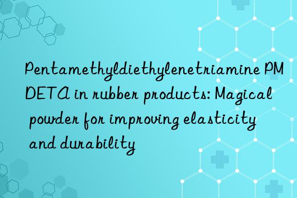 pentamethyldiethylenetriamine pmdeta in rubber products: magical powder for improving elasticity and durability