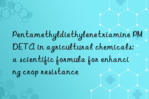 pentamethyldiethylenetriamine pmdeta in agricultural chemicals: a scientific formula for enhancing crop resistance