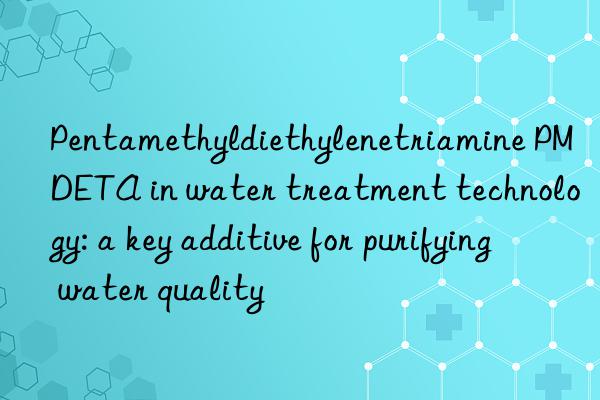 pentamethyldiethylenetriamine pmdeta in water treatment technology: a key additive for purifying water quality