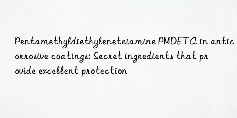 pentamethyldiethylenetriamine pmdeta in anticorrosive coatings: secret ingredients that provide excellent protection