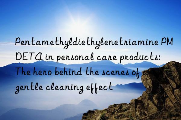 pentamethyldiethylenetriamine pmdeta in personal care products: the hero behind the scenes of a gentle cleaning effect