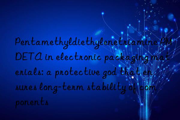 pentamethyldiethylenetriamine pmdeta in electronic packaging materials: a protective god that ensures long-term stability of components