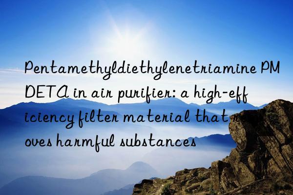 pentamethyldiethylenetriamine pmdeta in air purifier: a high-efficiency filter material that removes harmful substances