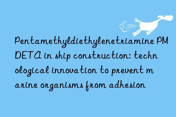 pentamethyldiethylenetriamine pmdeta in ship construction: technological innovation to prevent marine organisms from adhesion