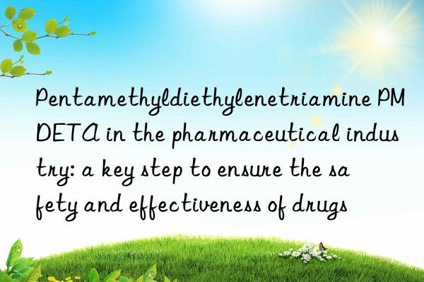 pentamethyldiethylenetriamine pmdeta in the pharmaceutical industry: a key step to ensure the safety and effectiveness of drugs