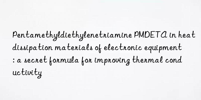 pentamethyldiethylenetriamine pmdeta in heat dissipation materials of electronic equipment: a secret formula for improving thermal conductivity