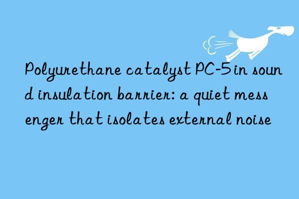 polyurethane catalyst pc-5 in sound insulation barrier: a quiet messenger that isolates external noise