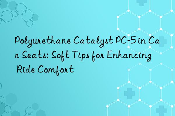 polyurethane catalyst pc-5 in car seats: soft tips for enhancing ride comfort