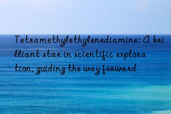 tetramethylethylenediamine: a brilliant star in scientific exploration, guiding the way forward
