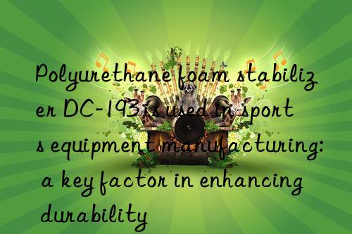 polyurethane foam stabilizer dc-193 is used in sports equipment manufacturing: a key factor in enhancing durability