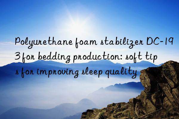 polyurethane foam stabilizer dc-193 for bedding production: soft tips for improving sleep quality