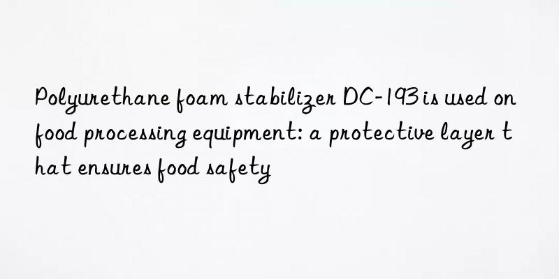 polyurethane foam stabilizer dc-193 is used on food processing equipment: a protective layer that ensures food safety