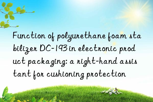 function of polyurethane foam stabilizer dc-193 in electronic product packaging: a right-hand assistant for cushioning protection