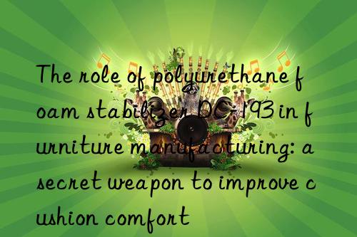 the role of polyurethane foam stabilizer dc-193 in furniture manufacturing: a secret weapon to improve cushion comfort