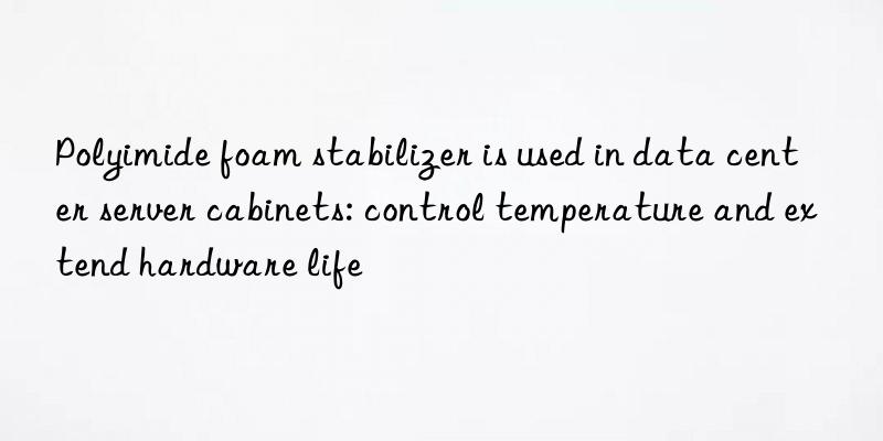 polyimide foam stabilizer is used in data center server cabinets: control temperature and extend hardware life