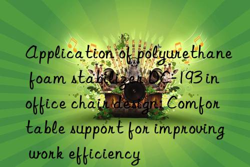 application of polyurethane foam stabilizer dc-193 in office chair design: comfortable support for improving work efficiency