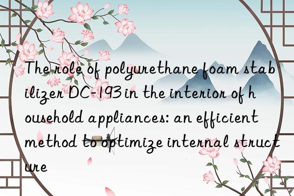 the role of polyurethane foam stabilizer dc-193 in the interior of household appliances: an efficient method to optimize internal structure