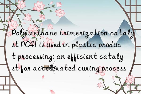 polyurethane trimerization catalyst pc41 is used in plastic product processing: an efficient catalyst for accelerated curing process