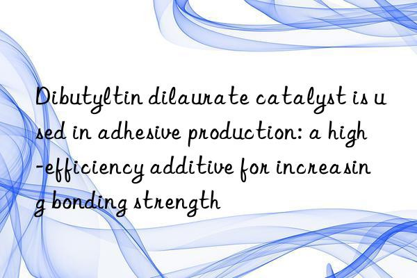 dibutyltin dilaurate catalyst is used in adhesive production: a high-efficiency additive for increasing bonding strength