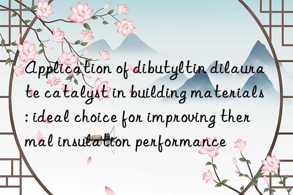 application of dibutyltin dilaurate catalyst in building materials: ideal choice for improving thermal insulation performance