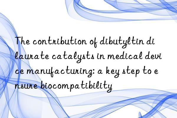 the contribution of dibutyltin dilaurate catalysts in medical device manufacturing: a key step to ensure biocompatibility