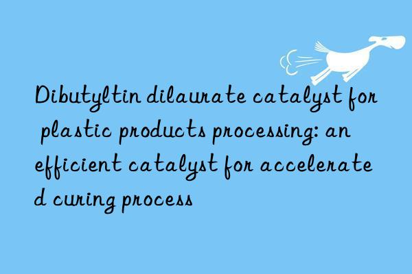 dibutyltin dilaurate catalyst for plastic products processing: an efficient catalyst for accelerated curing process