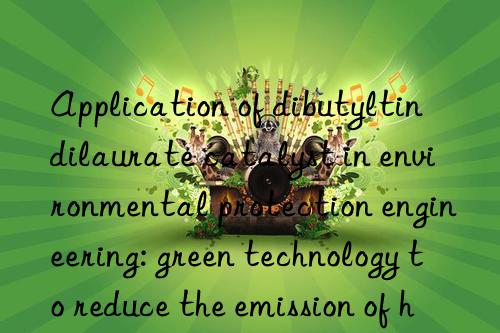 application of dibutyltin dilaurate catalyst in environmental protection engineering: green technology to reduce the emission of hazardous substances