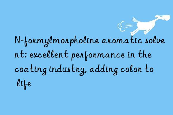 n-formylmorpholine aromatic solvent: excellent performance in the coating industry, adding color to life