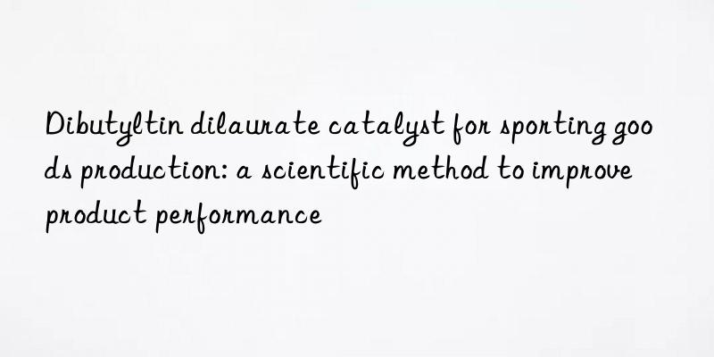 dibutyltin dilaurate catalyst for sporting goods production: a scientific method to improve product performance